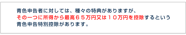 青色申告者に対しては、種々の特典がありますが、その一つに所得から最高65万円又は10万円を控除するという青色申告特別控除があります。
